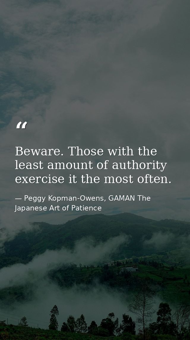 Beware. Those with the least amount of authority exercise it the most often. — Peggy Kopman-Owens, GAMAN The Japanese Art of Patience