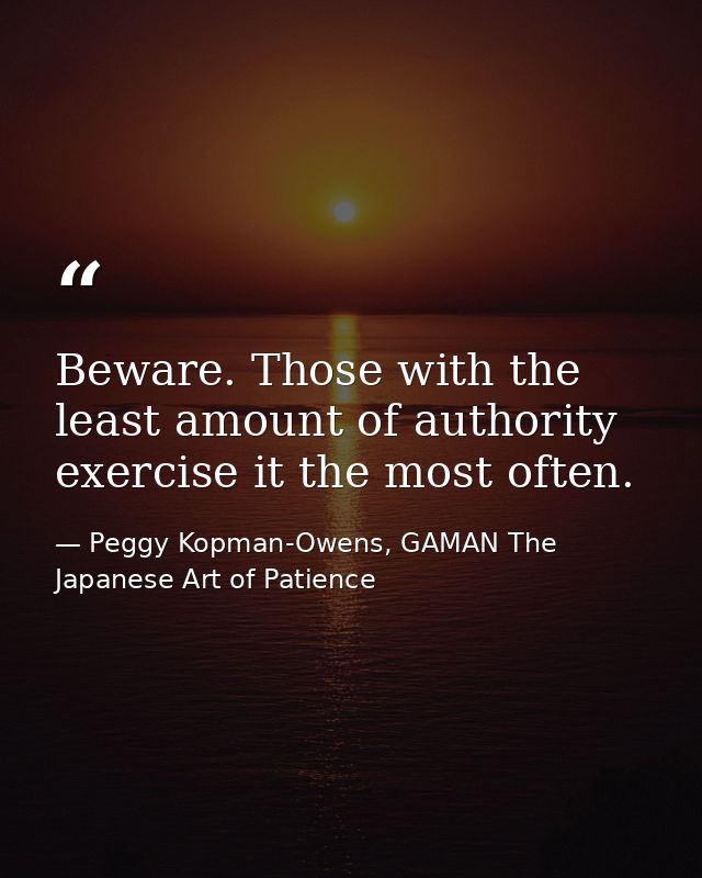 Beware. Those with the least amount of authority exercise it the most often. — Peggy Kopman-Owens, GAMAN The Japanese Art of Patience