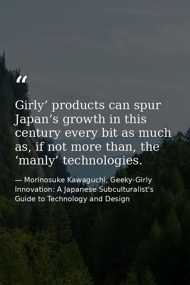 Girly’ products can spur Japan’s growth in this century every bit as much as, if not more than, the ‘manly’ technologies — Morinosuke Kawaguchi, Geeky-Girly Innovation: A Japanese Subculturalist's Guide to Technology and Design