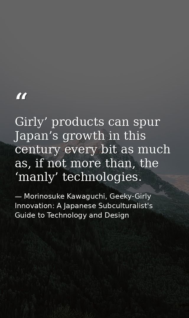 Girly’ products can spur Japan’s growth in this century every bit as much as, if not more than, the ‘manly’ technologies — Morinosuke Kawaguchi, Geeky-Girly Innovation: A Japanese Subculturalist's Guide to Technology and Design