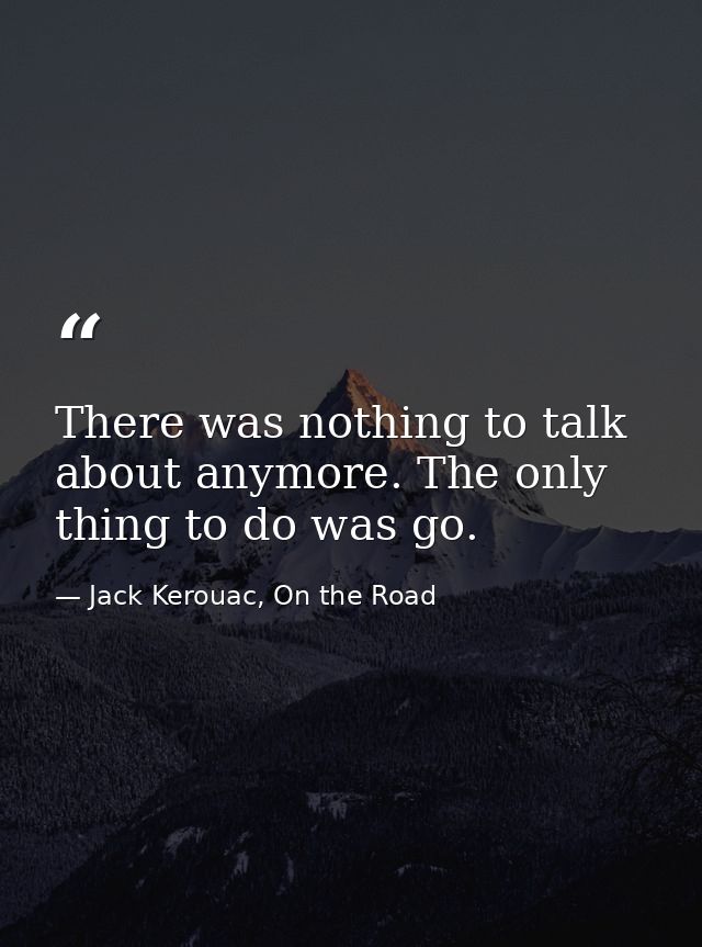 There was nothing to talk about anymore. The only thing to do was go. — Jack Kerouac, On the Road
