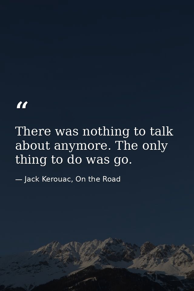 There was nothing to talk about anymore. The only thing to do was go. — Jack Kerouac, On the Road