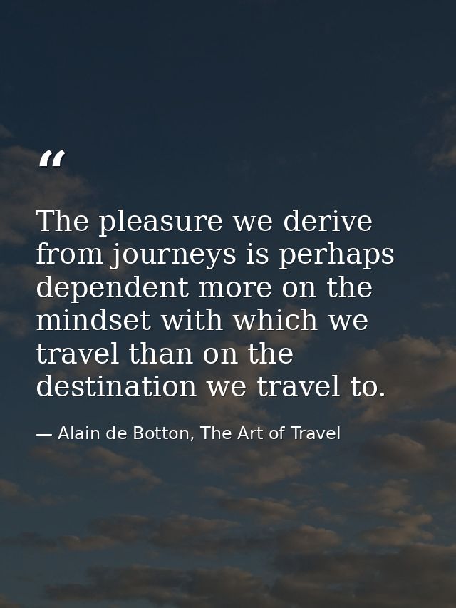 The pleasure we derive from journeys is perhaps dependent more on the mindset with which we travel than on the destinati — Alain de Botton, The Art of Travel