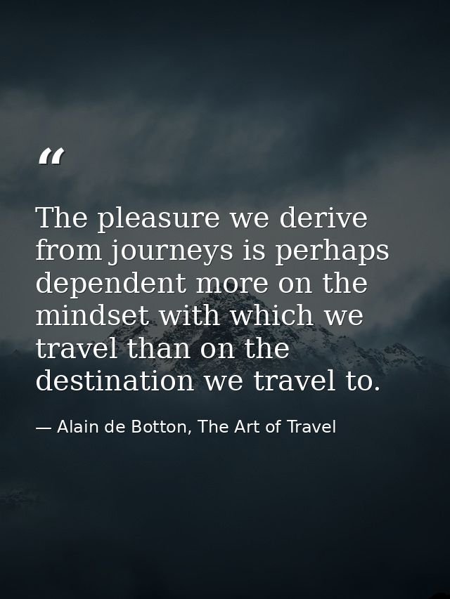 The pleasure we derive from journeys is perhaps dependent more on the mindset with which we travel than on the destinati — Alain de Botton, The Art of Travel