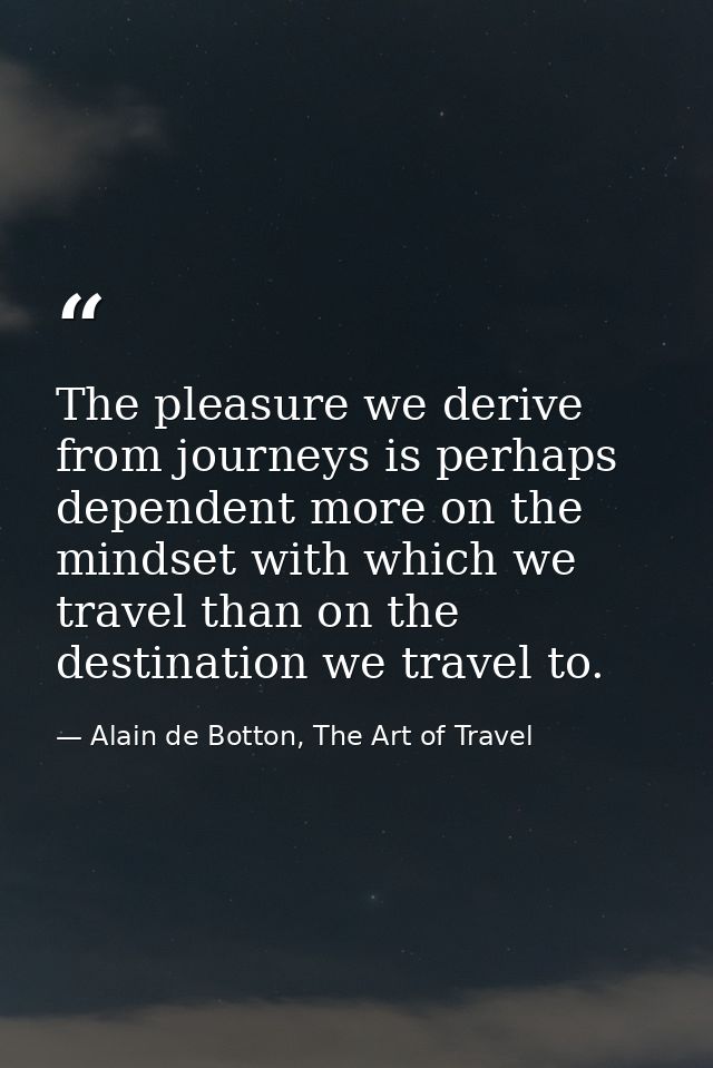 The pleasure we derive from journeys is perhaps dependent more on the mindset with which we travel than on the destinati — Alain de Botton, The Art of Travel