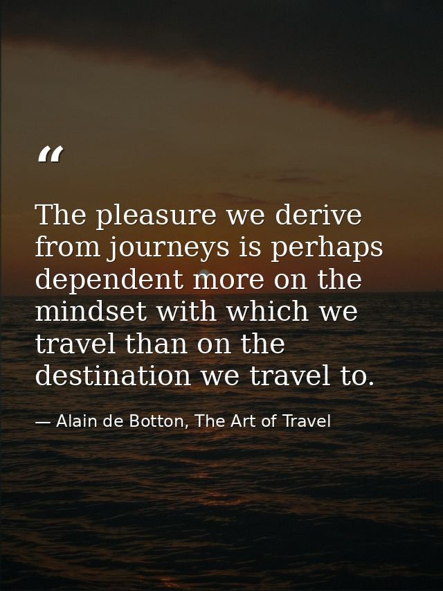 The pleasure we derive from journeys is perhaps dependent more on the mindset with which we travel than on the destinati — Alain de Botton, The Art of Travel