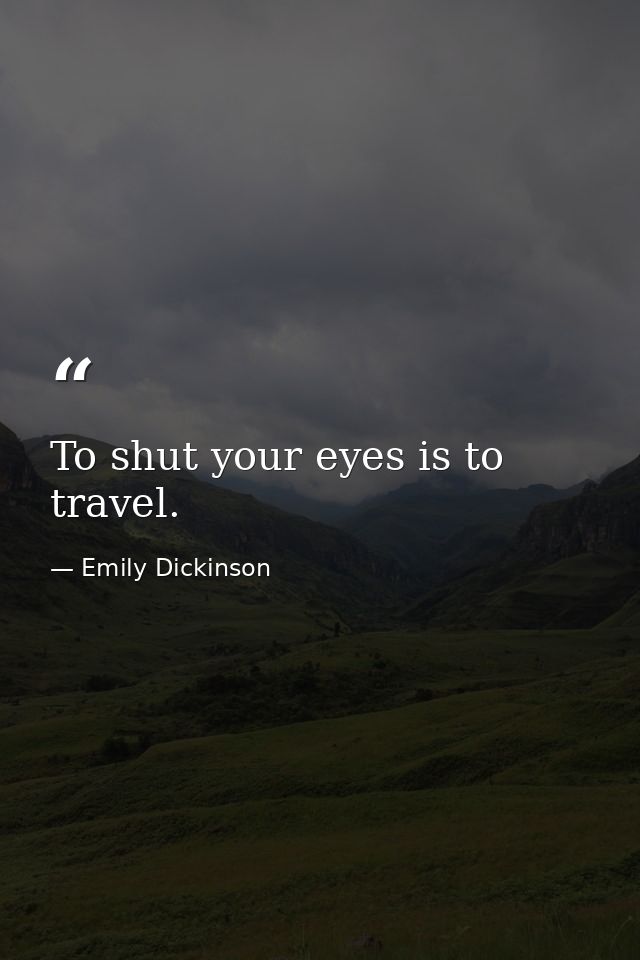 To shut your eyes is to travel. — Emily Dickinson