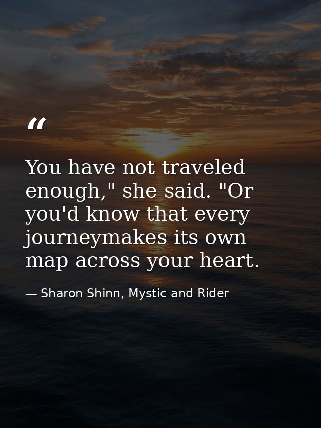 You have not traveled enough," she said. "Or you'd know that every journeymakes its own map across your heart. — Sharon Shinn, Mystic and Rider