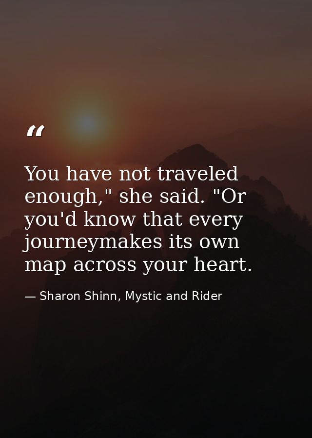 You have not traveled enough," she said. "Or you'd know that every journeymakes its own map across your heart. — Sharon Shinn, Mystic and Rider