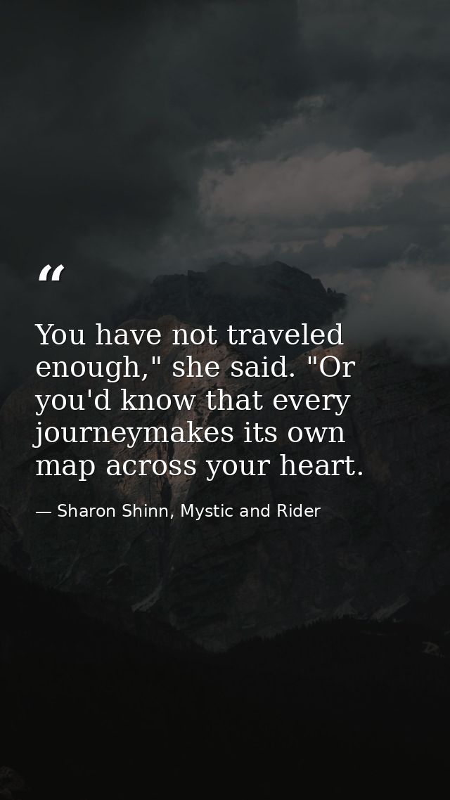 You have not traveled enough," she said. "Or you'd know that every journeymakes its own map across your heart. — Sharon Shinn, Mystic and Rider