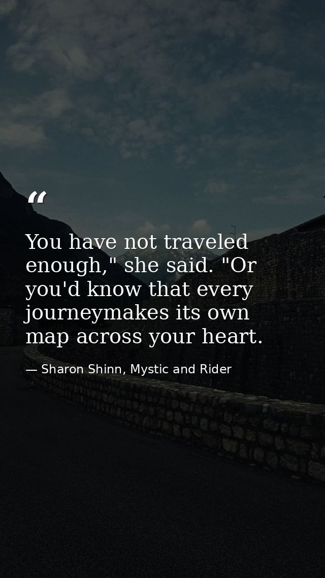 You have not traveled enough," she said. "Or you'd know that every journeymakes its own map across your heart. — Sharon Shinn, Mystic and Rider