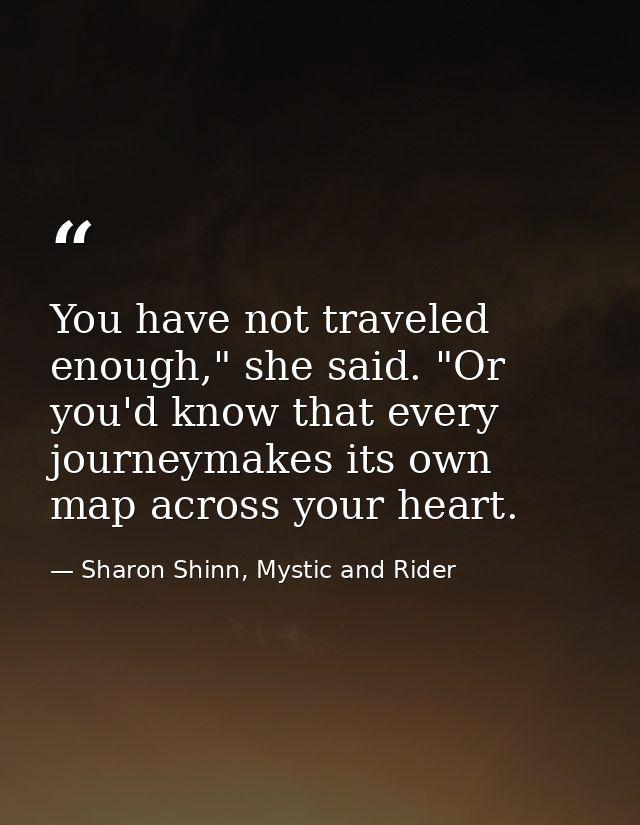 You have not traveled enough," she said. "Or you'd know that every journeymakes its own map across your heart. — Sharon Shinn, Mystic and Rider