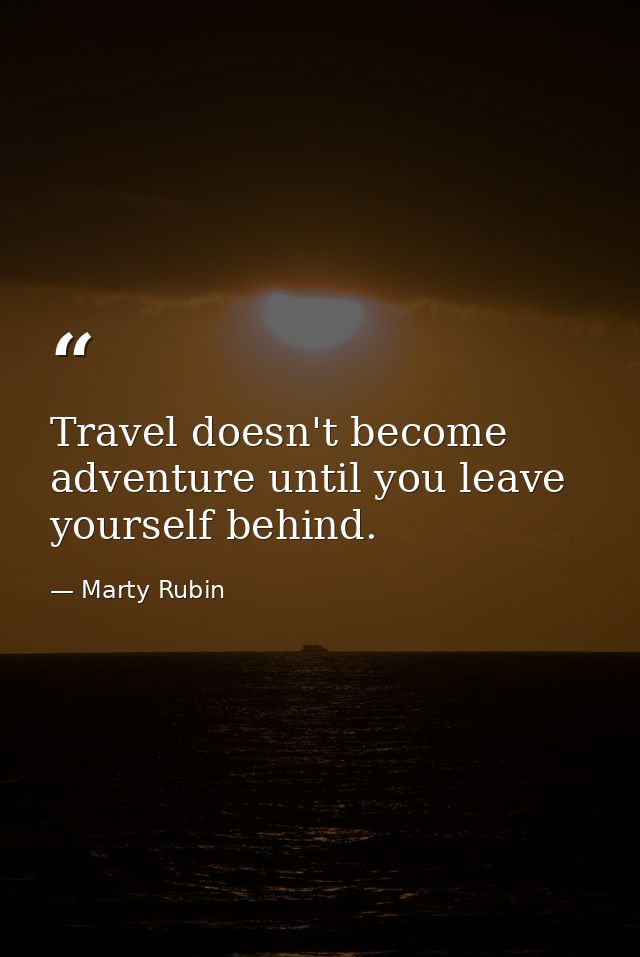 Travel doesn't become adventure until you leave yourself behind. — Marty Rubin