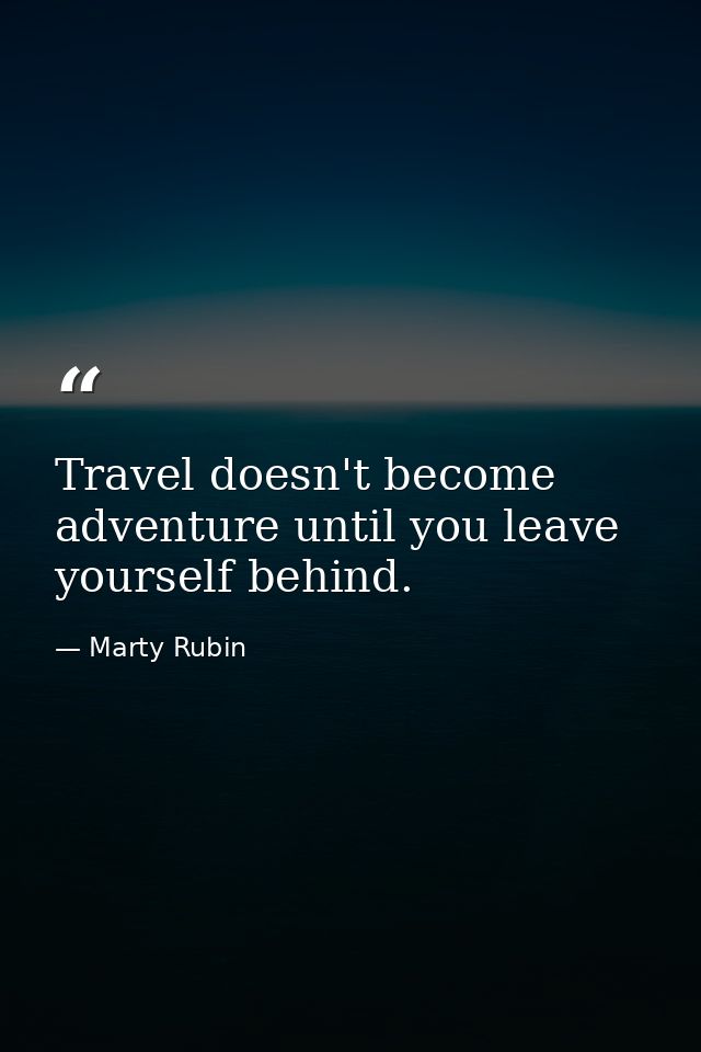 Travel doesn't become adventure until you leave yourself behind. — Marty Rubin