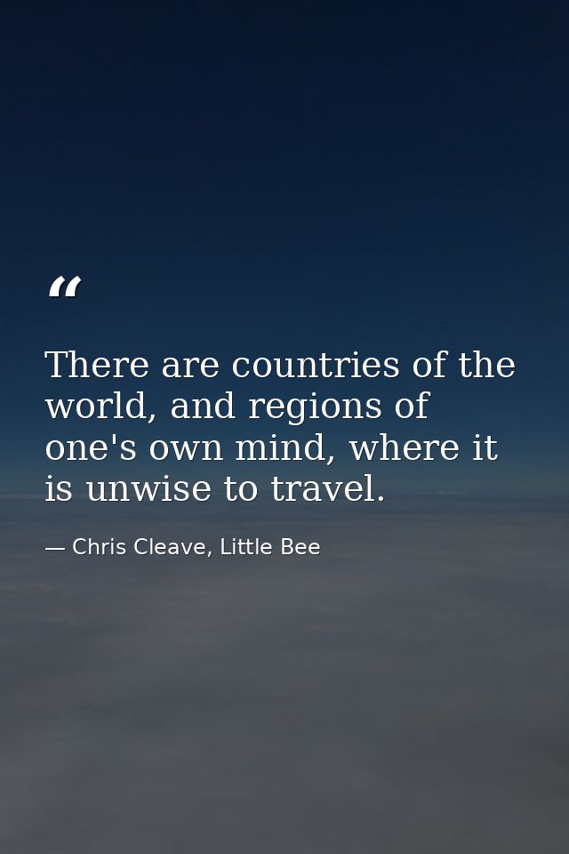 There are countries of the world, and regions of one's own mind, where it is unwise to travel. — Chris Cleave, Little Bee