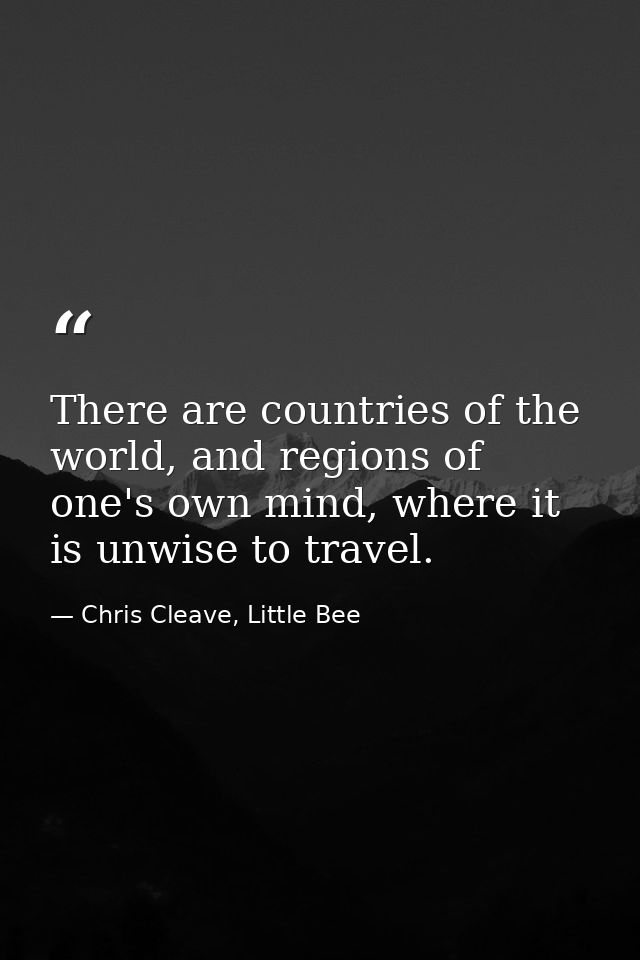 There are countries of the world, and regions of one's own mind, where it is unwise to travel. — Chris Cleave, Little Bee