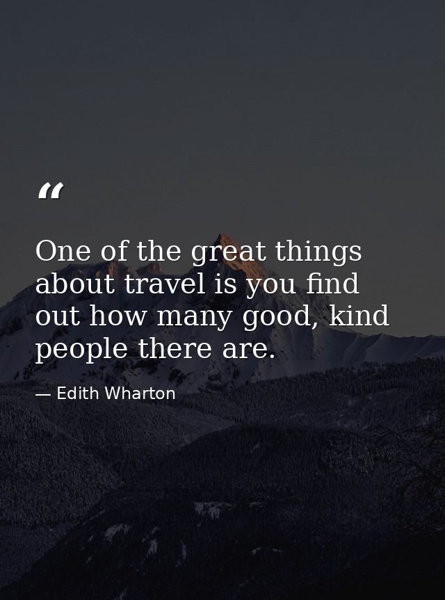 One of the great things about travel is you find out how many good, kind people there are. — Edith Wharton
