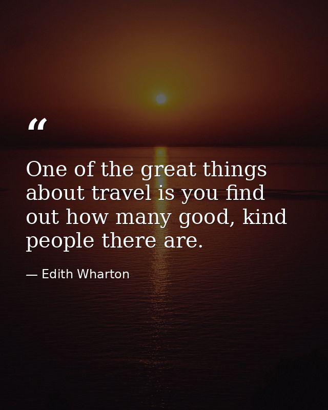 One of the great things about travel is you find out how many good, kind people there are. — Edith Wharton