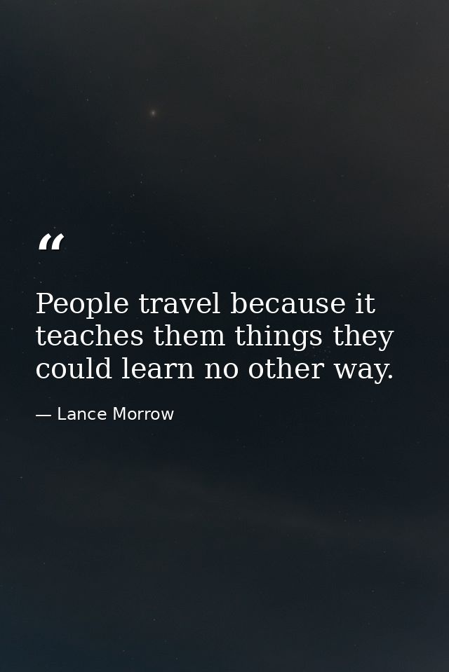 People travel because it teaches them things they could learn no other way. — Lance Morrow