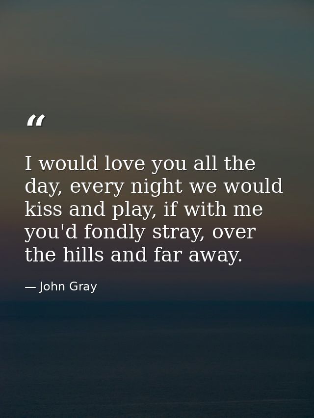 I would love you all the day, every night we would kiss and play, if with me you'd fondly stray, over the hills and far  — John Gray