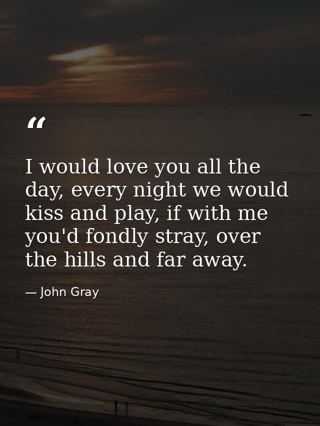 I would love you all the day, every night we would kiss and play, if with me you'd fondly stray, over the hills and far  — John Gray