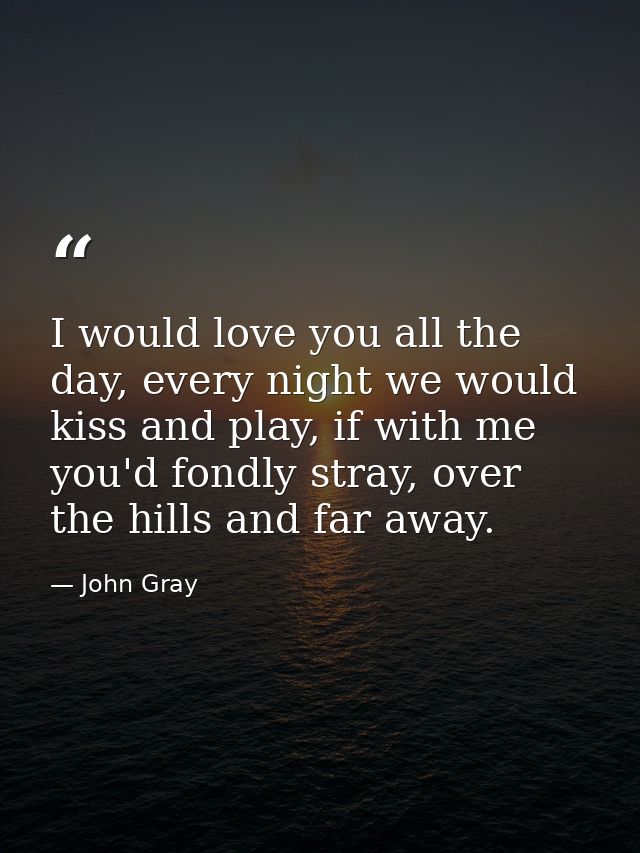 I would love you all the day, every night we would kiss and play, if with me you'd fondly stray, over the hills and far  — John Gray