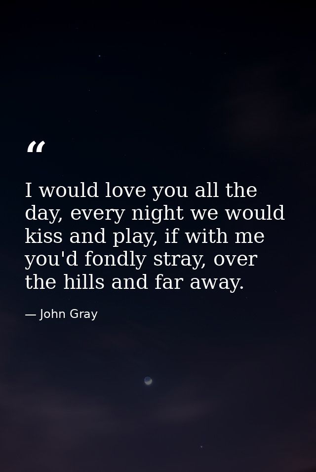 I would love you all the day, every night we would kiss and play, if with me you'd fondly stray, over the hills and far  — John Gray