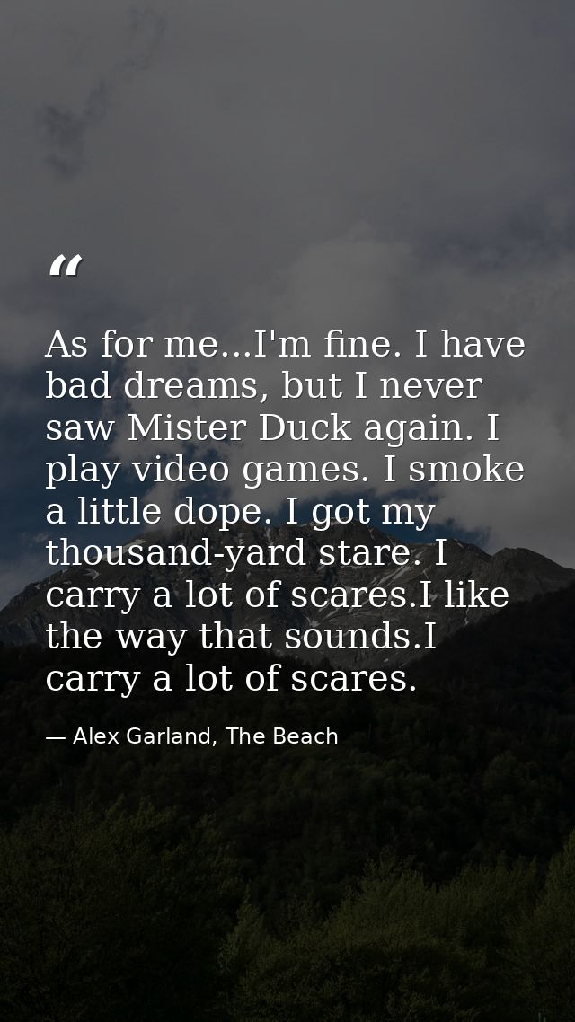 As for me...I'm fine. I have bad dreams, but I never saw Mister Duck again. I play video games. I smoke a little dope. I — Alex Garland, The Beach
