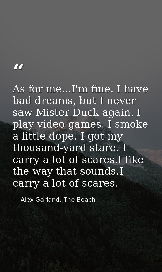 As for me...I'm fine. I have bad dreams, but I never saw Mister Duck again. I play video games. I smoke a little dope. I — Alex Garland, The Beach