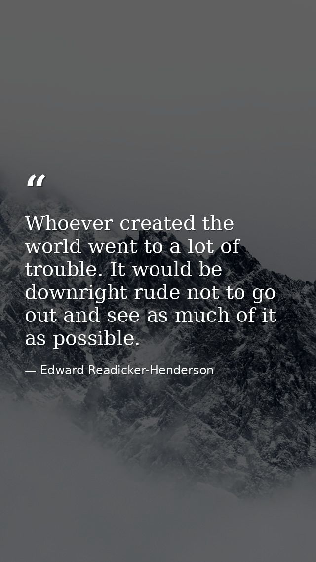 Whoever created the world went to a lot of trouble. It would be downright rude not to go out and see as much of it as po — Edward Readicker-Henderson