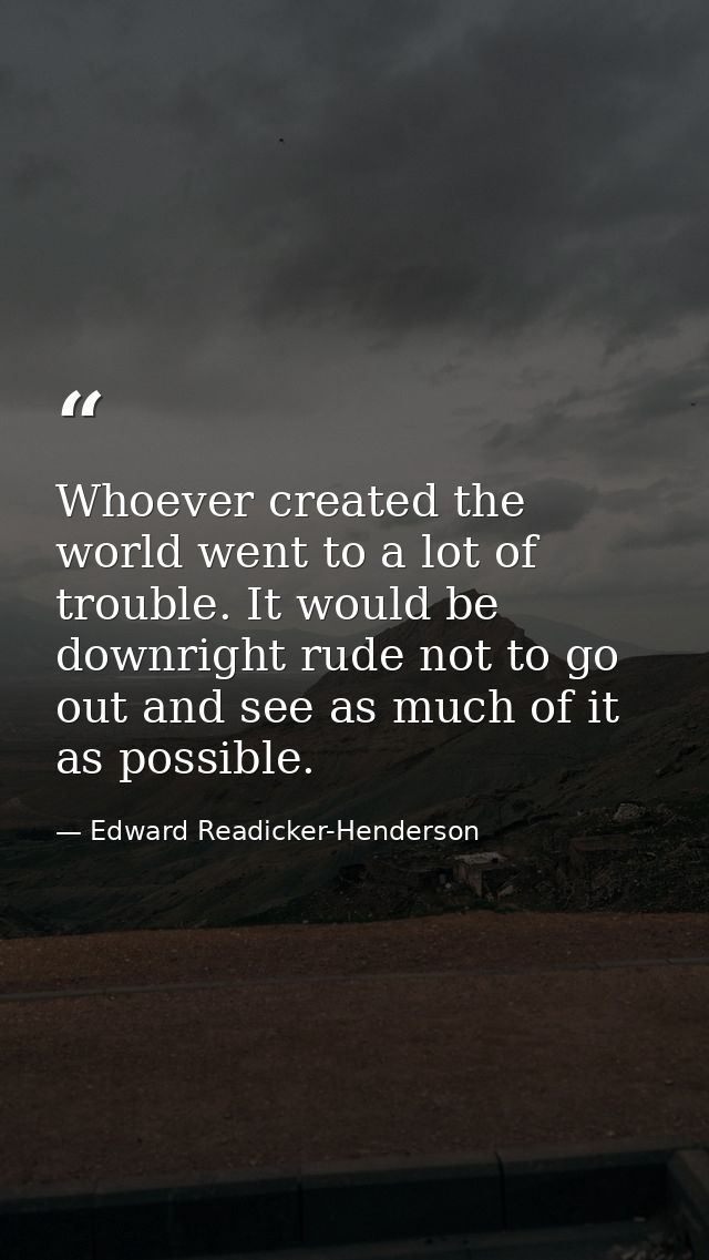 Whoever created the world went to a lot of trouble. It would be downright rude not to go out and see as much of it as po — Edward Readicker-Henderson