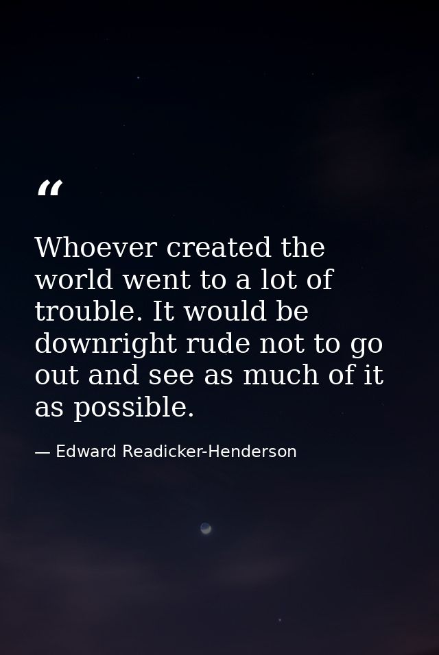 Whoever created the world went to a lot of trouble. It would be downright rude not to go out and see as much of it as po — Edward Readicker-Henderson