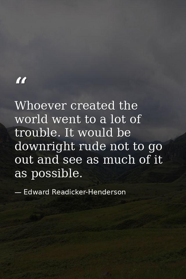 Whoever created the world went to a lot of trouble. It would be downright rude not to go out and see as much of it as po — Edward Readicker-Henderson