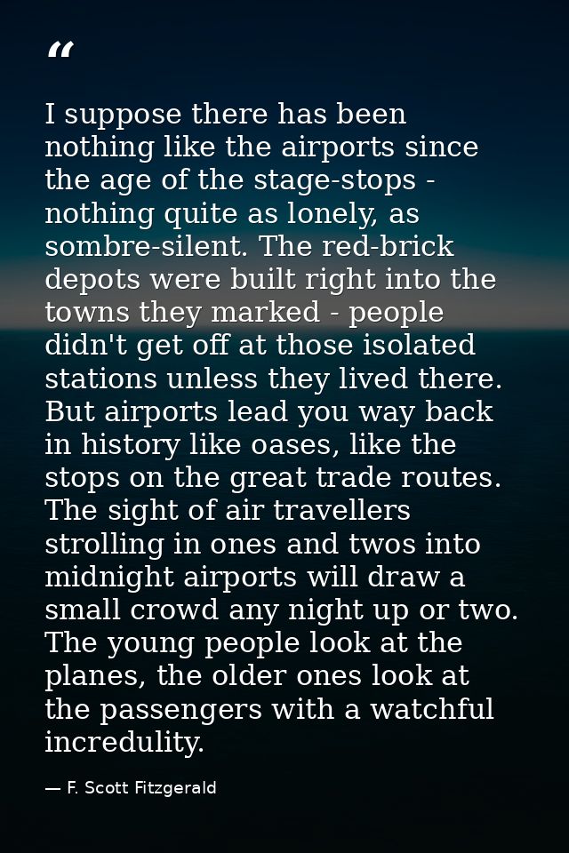 I suppose there has been nothing like the airports since the age of the stage-stops - nothing quite as lonely, as sombre — F. Scott Fitzgerald