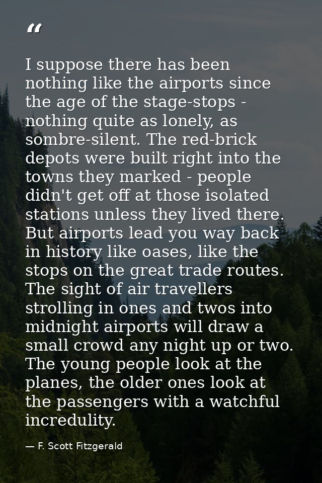 I suppose there has been nothing like the airports since the age of the stage-stops - nothing quite as lonely, as sombre — F. Scott Fitzgerald