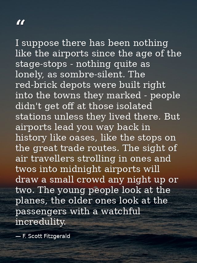 I suppose there has been nothing like the airports since the age of the stage-stops - nothing quite as lonely, as sombre — F. Scott Fitzgerald