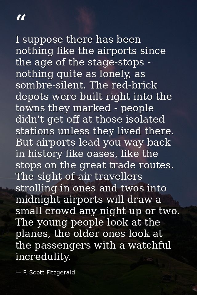 I suppose there has been nothing like the airports since the age of the stage-stops - nothing quite as lonely, as sombre — F. Scott Fitzgerald