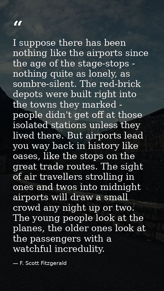 I suppose there has been nothing like the airports since the age of the stage-stops - nothing quite as lonely, as sombre — F. Scott Fitzgerald