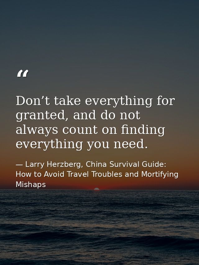 Don’t take everything for granted, and do not always count on finding everything you need. — Larry Herzberg, China Survival Guide: How to Avoid Travel Troubles and Mortifying Mishaps