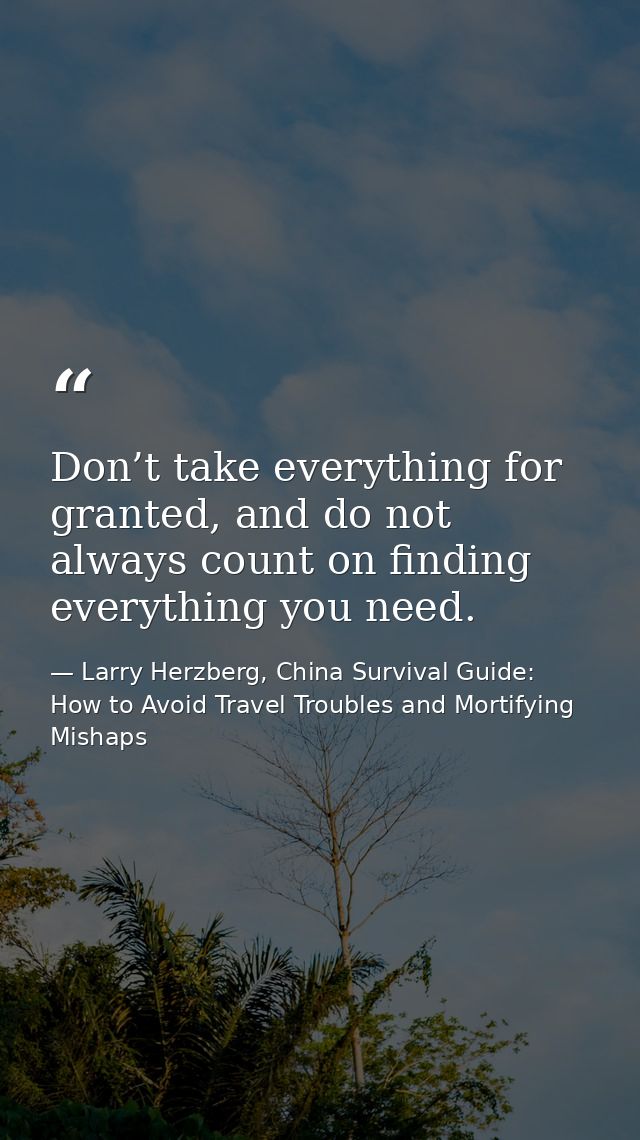 Don’t take everything for granted, and do not always count on finding everything you need. — Larry Herzberg, China Survival Guide: How to Avoid Travel Troubles and Mortifying Mishaps