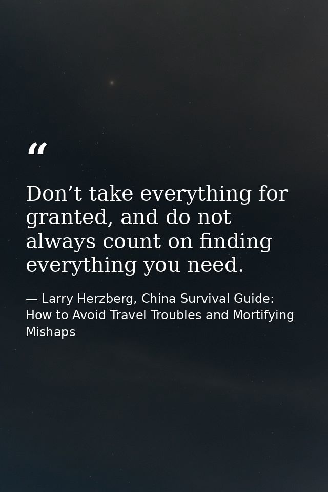 Don’t take everything for granted, and do not always count on finding everything you need. — Larry Herzberg, China Survival Guide: How to Avoid Travel Troubles and Mortifying Mishaps