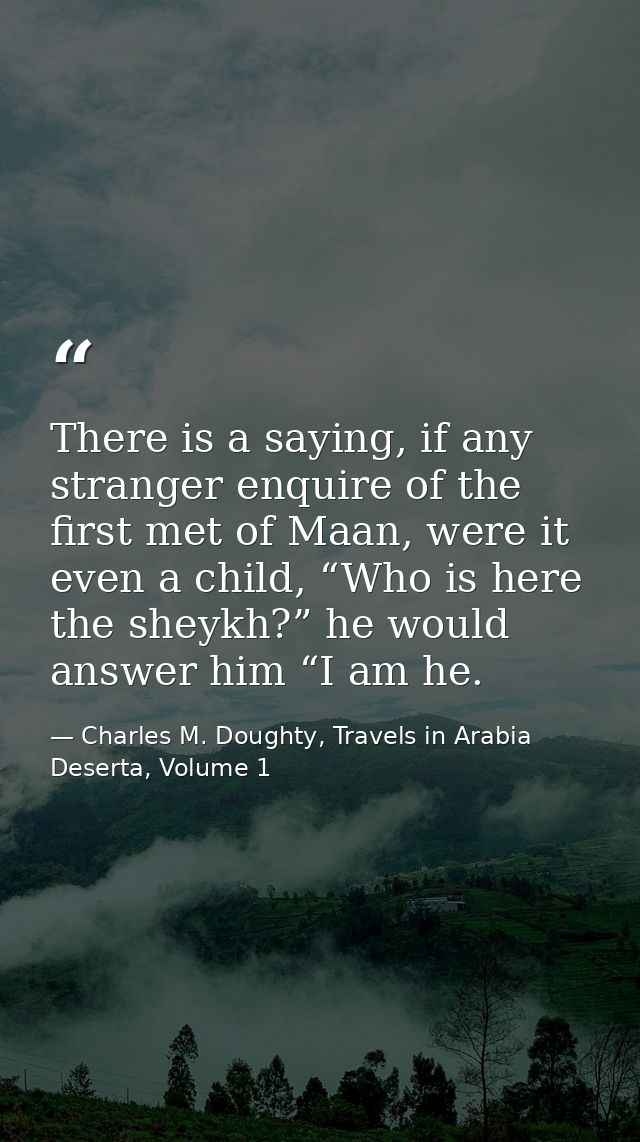 There is a saying, if any stranger enquire of the first met of Maan, were it even a child, “Who is here the sheykh?” he  — Charles M. Doughty, Travels in Arabia Deserta, Volume 1