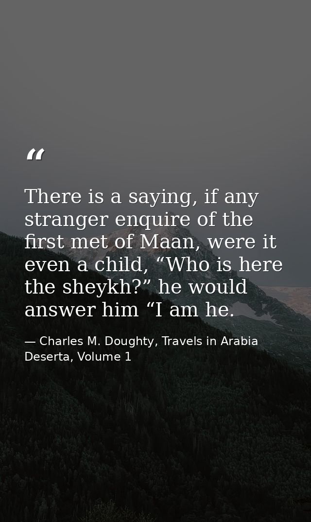 There is a saying, if any stranger enquire of the first met of Maan, were it even a child, “Who is here the sheykh?” he  — Charles M. Doughty, Travels in Arabia Deserta, Volume 1