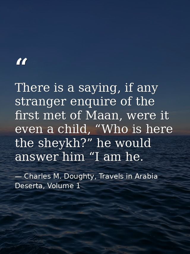 There is a saying, if any stranger enquire of the first met of Maan, were it even a child, “Who is here the sheykh?” he  — Charles M. Doughty, Travels in Arabia Deserta, Volume 1