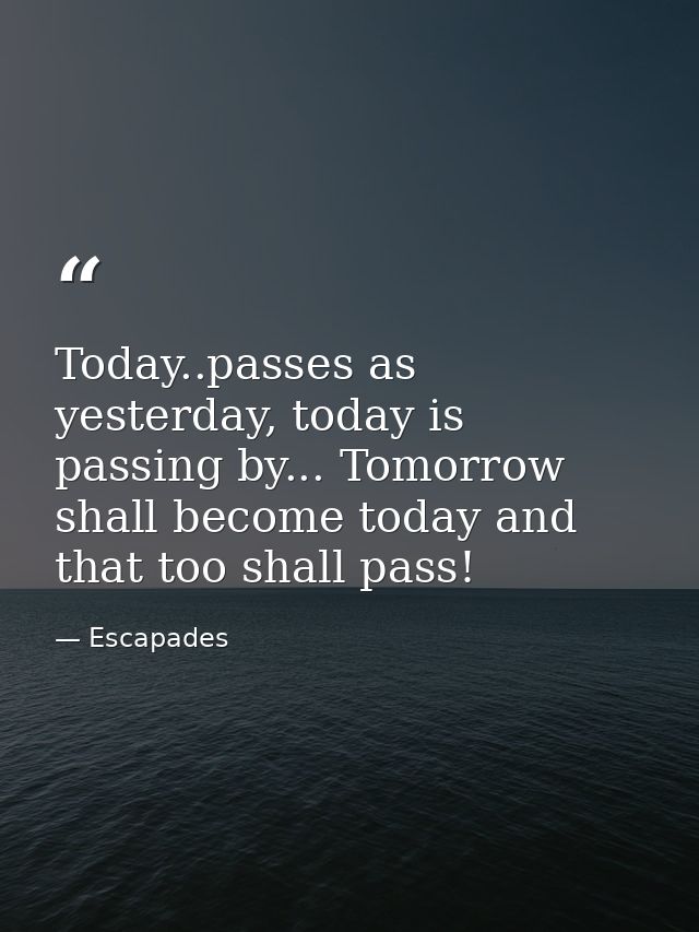 Today..passes as yesterday, today is passing by... Tomorrow shall become today and that too shall pass! — Escapades