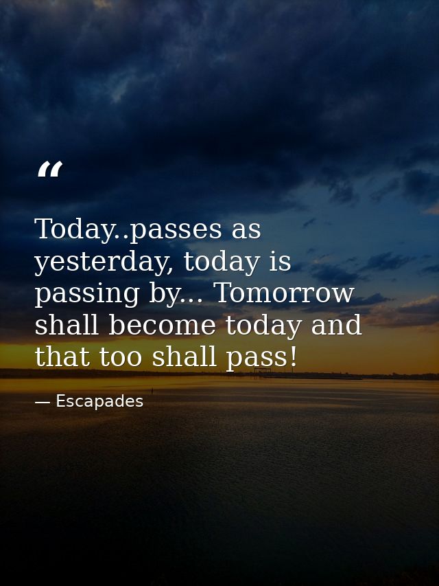 Today..passes as yesterday, today is passing by... Tomorrow shall become today and that too shall pass! — Escapades