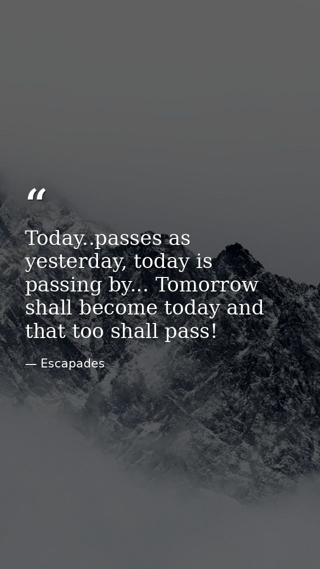 Today..passes as yesterday, today is passing by... Tomorrow shall become today and that too shall pass! — Escapades
