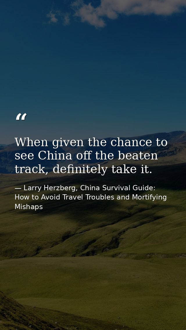 When given the chance to see China off the beaten track, definitely take it. — Larry Herzberg, China Survival Guide: How to Avoid Travel Troubles and Mortifying Mishaps