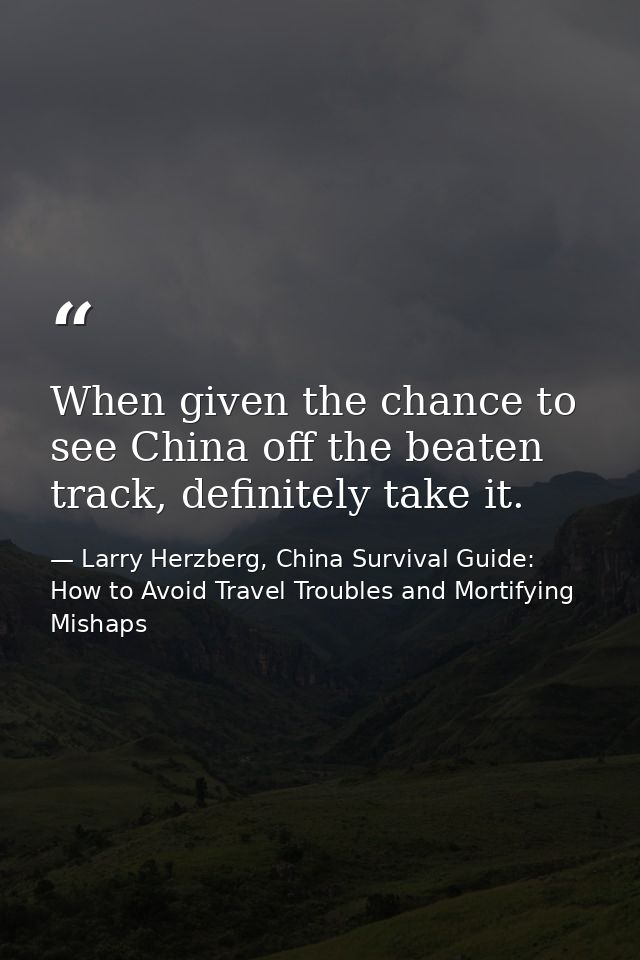 When given the chance to see China off the beaten track, definitely take it. — Larry Herzberg, China Survival Guide: How to Avoid Travel Troubles and Mortifying Mishaps