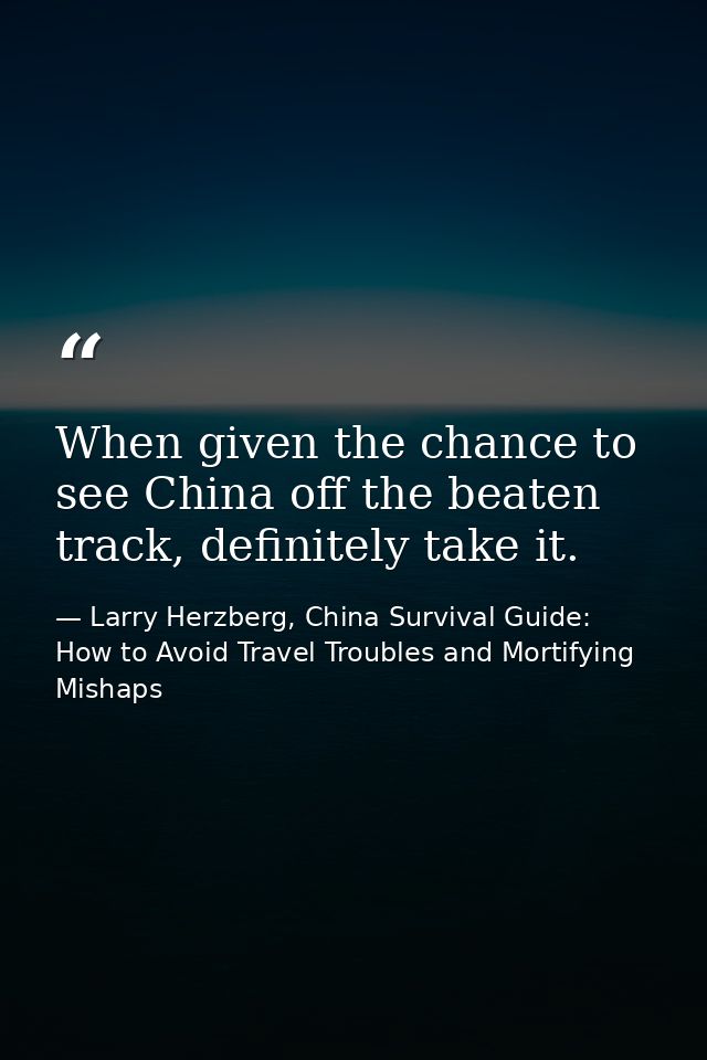 When given the chance to see China off the beaten track, definitely take it. — Larry Herzberg, China Survival Guide: How to Avoid Travel Troubles and Mortifying Mishaps